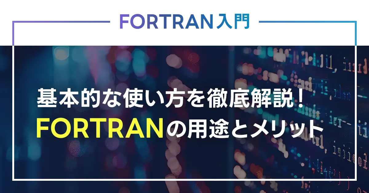 FORTRANの基本的な使い方を徹底解説！FORTRANの用途とメリットは？