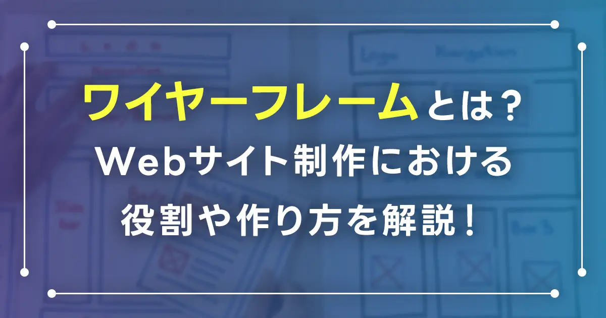 ワイヤーフレームとは？Webサイト制作における役割や作り方を解説