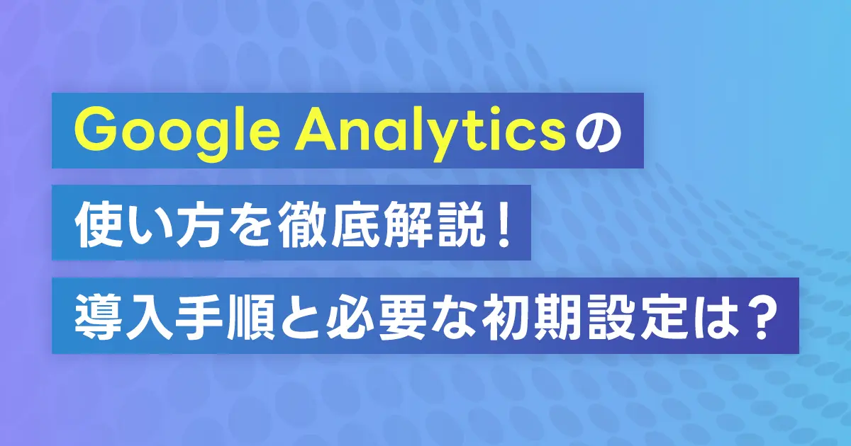 Google Analyticsの使い方を徹底解説！導入手順と必要な初期設定は？