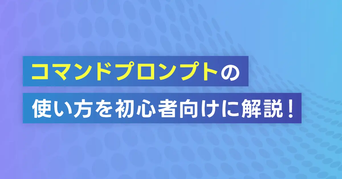 コマンドプロンプトの使い方を初心者向けに解説！