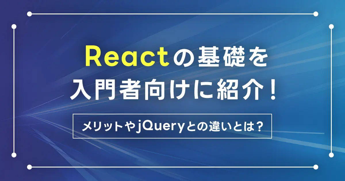 Reactの基礎を入門者向けに紹介！メリットやjQueryとの違いとは？