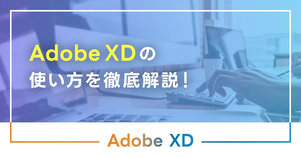 Adobe XDの使い方を徹底解説！使える機能と導入のメリットは？無料