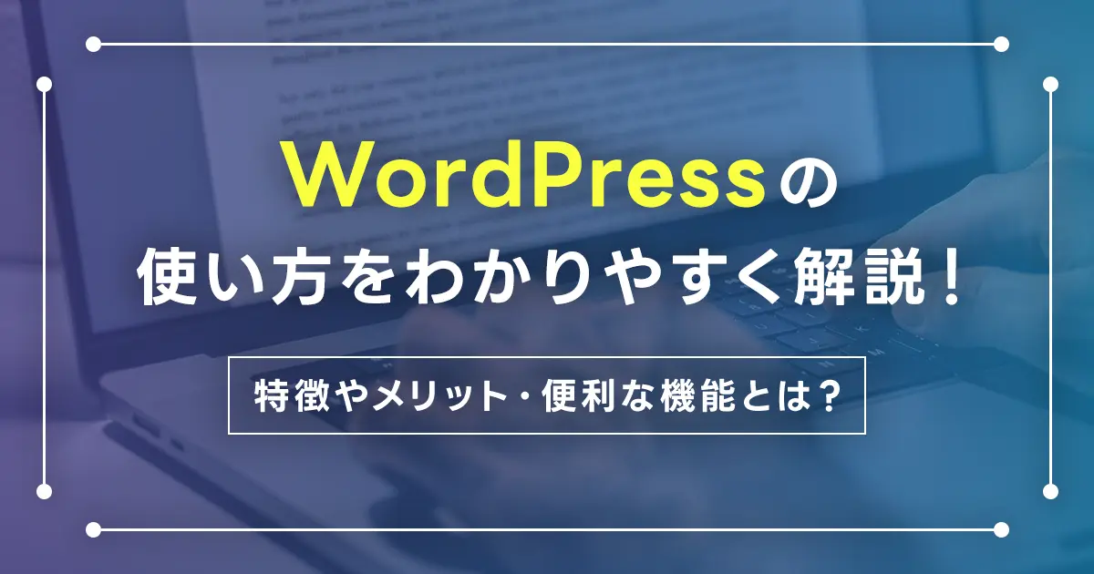 WordPressの使い方をわかりやすく解説！特徴やメリット・便利な機能とは？