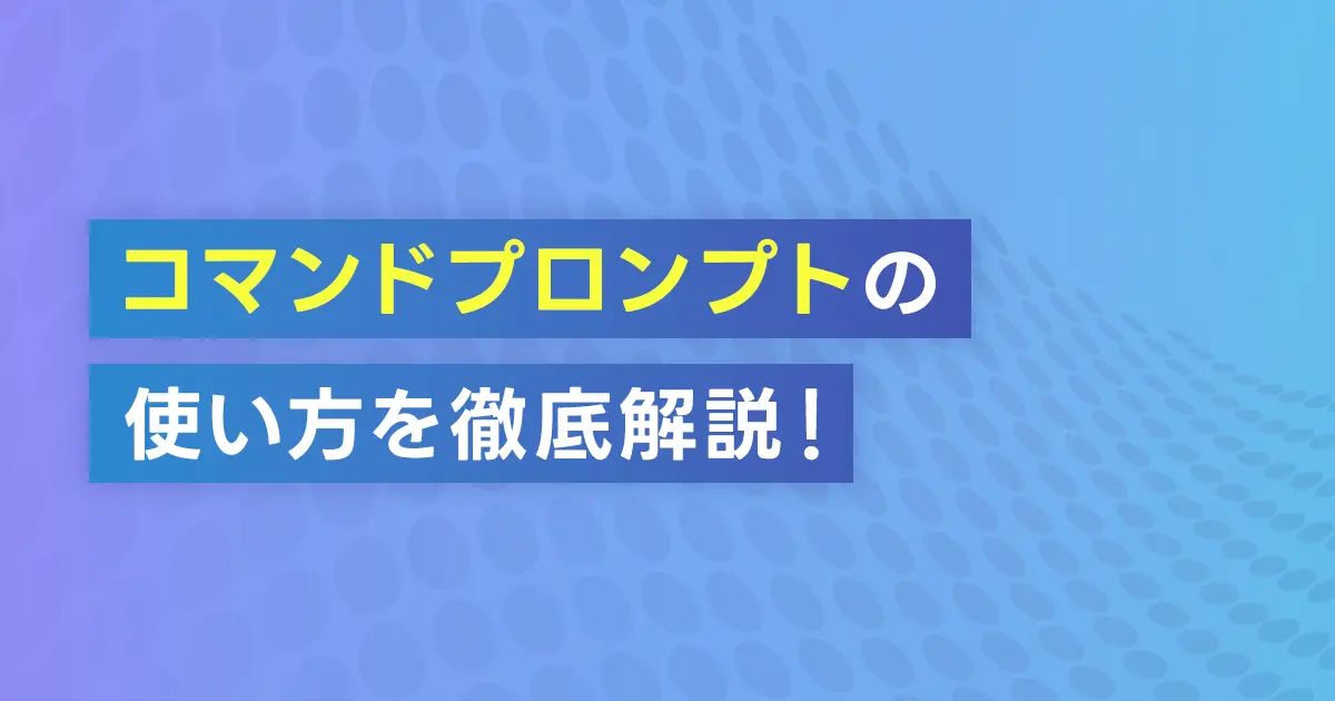 コマンドプロンプトの使い方を徹底解説！作業効率を上げるショートカット活用術も紹介