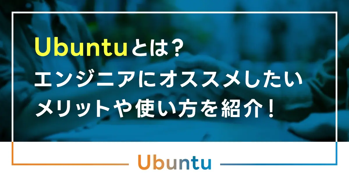 Ubuntuとは？エンジニアにオススメしたいメリットや使い方を紹介！