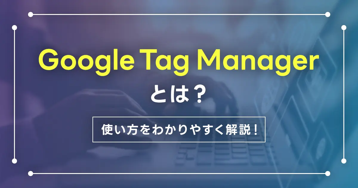 Google Tag Managerとは？使い方をわかりやすく解説！