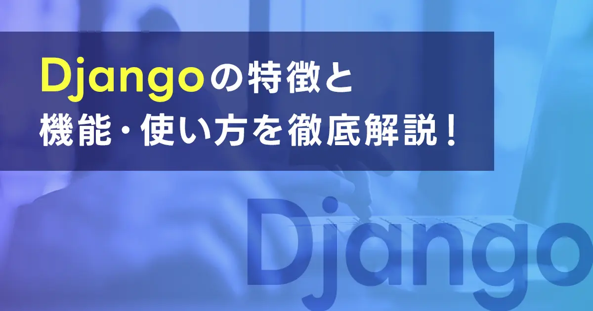 Djangoの特徴と機能・使い方を徹底解説！