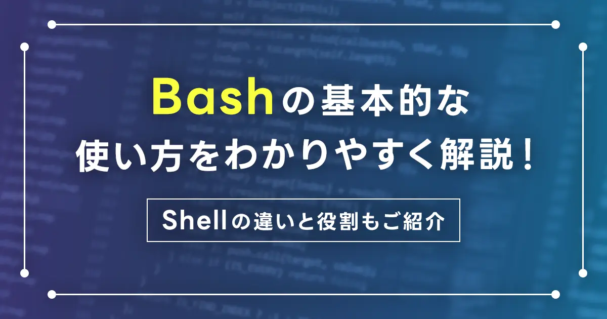 Bashの基本的な使い方をわかりやすく解説！コマンド操作とシェルスクリプトの作成方法は？Shellの違いと役割もご紹介