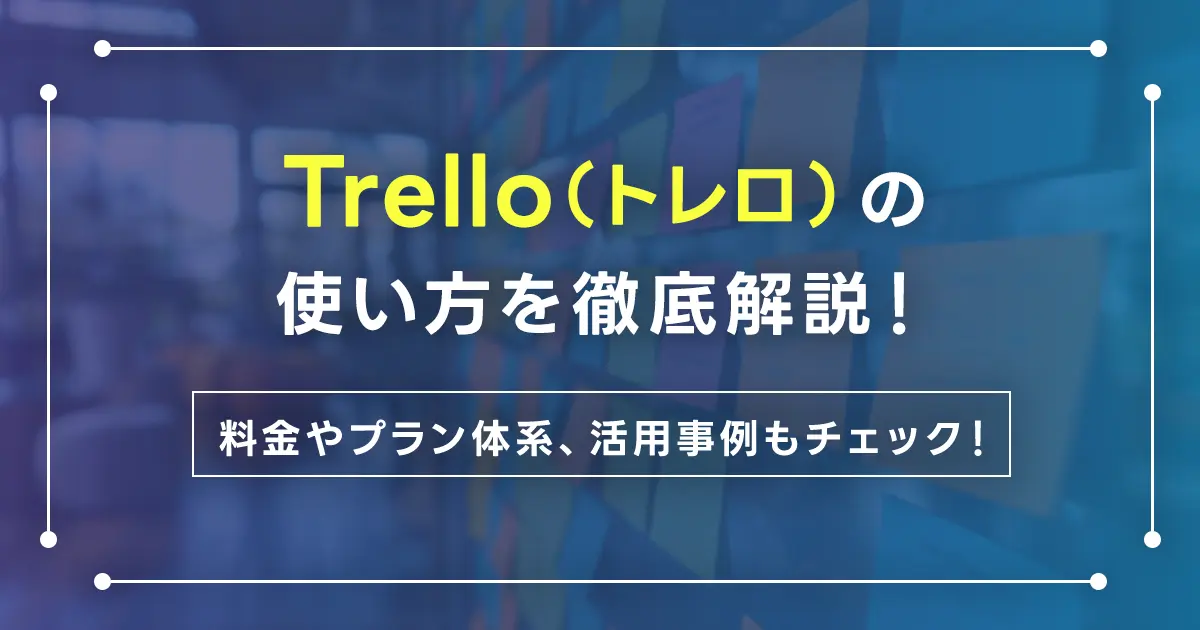 Trello（トレロ）の使い方を徹底解説！料金やプラン体系、活用事例もチェック！