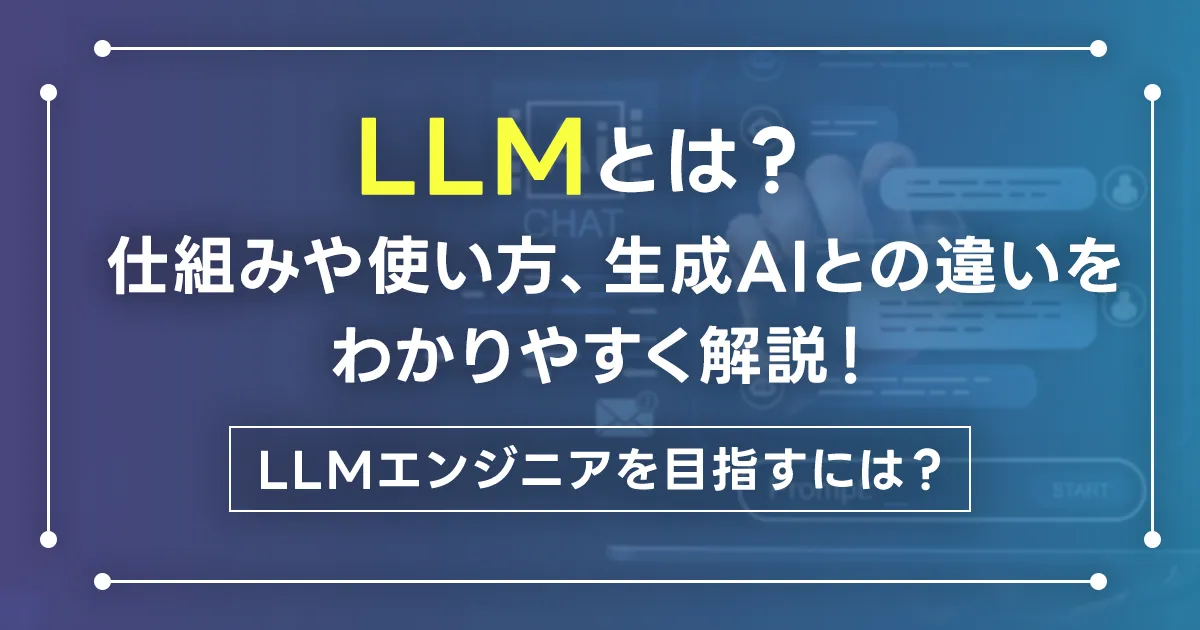 LLMとは？仕組みや使い方、生成AIとの違いをわかりやすく解説！LLMエンジニアを目指すには？
