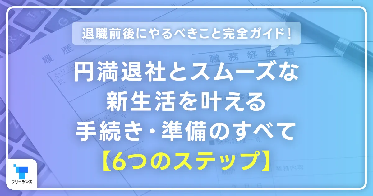 退職前後にやるべきこと完全ガイド！円満退社とスムーズな新生活を叶える手続き・準備のすべて【6つのステップ】