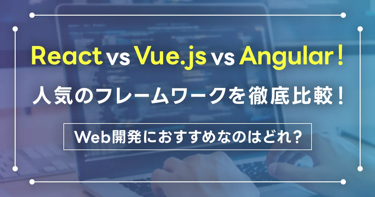 React vs Vue.js vs Angular!人気のフレームワークを徹底比較!Web開発におすすめなのはどれ?
