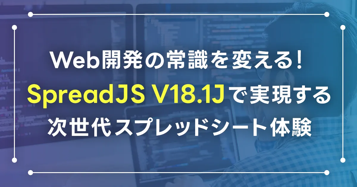 Web開発の常識を変える！SpreadJS V18.1Jで実現する次世代スプレッドシート体験