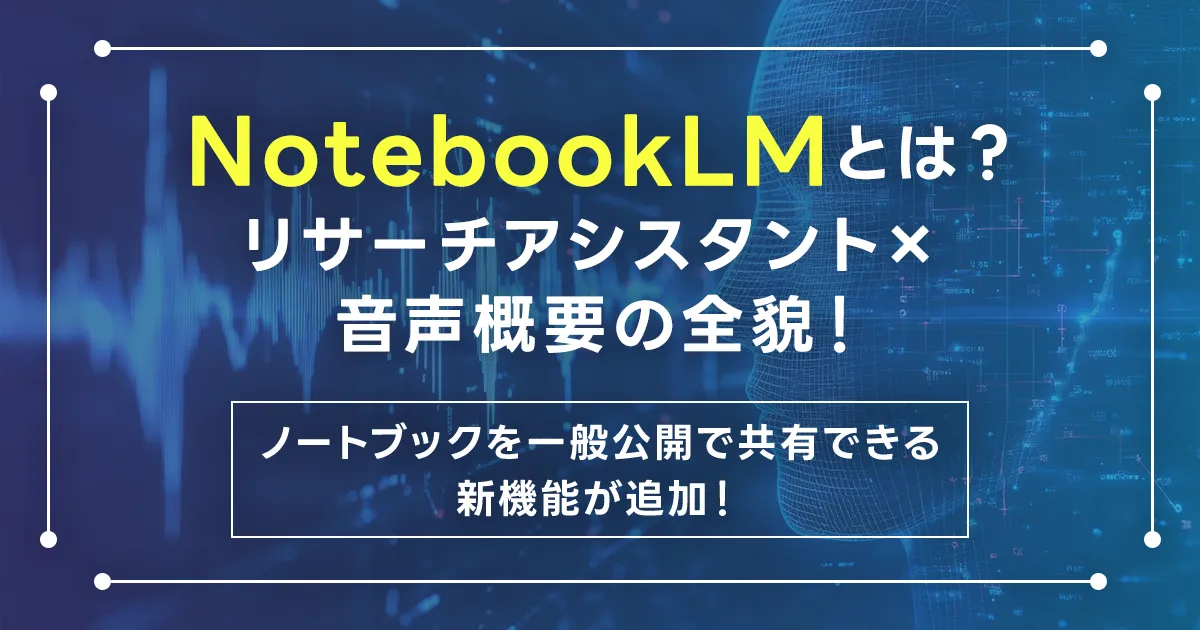 NotebookLMとは?リサーチアシスタント×音声概要の全貌!ノートブックを一般公開で共有できる新機能が追加!