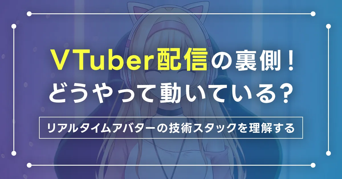 VTuber配信の裏側！どうやって動いている？リアルタイムアバターの技術スタックを理解する