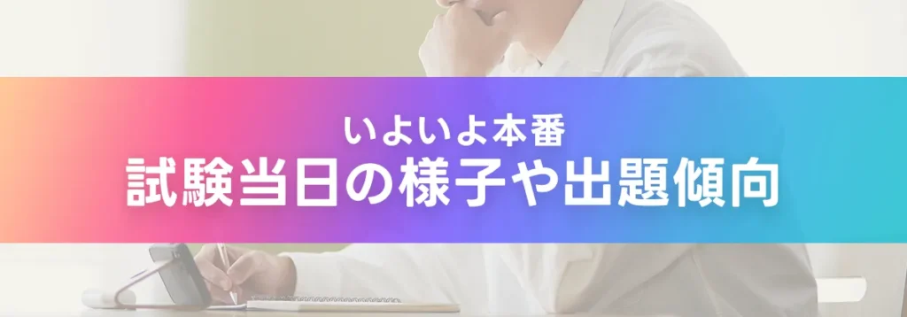 いよいよ本番。試験当日の様子や出題傾向