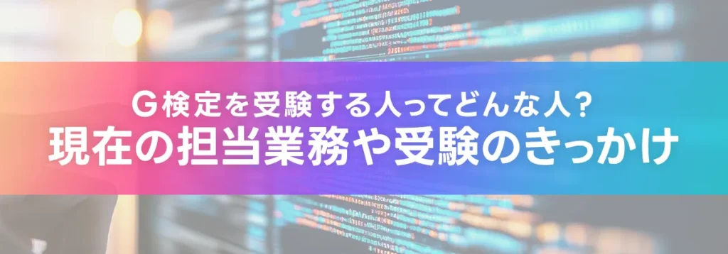G検定を受験する人ってどんな人？現在の担当業務や受験のきっかけ